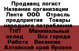 Продавец-логист › Название организации ­ Лента, ООО › Отрасль предприятия ­ Товары народного потребления (ТНП) › Минимальный оклад ­ 1 - Все города Работа » Вакансии   . Алтайский край,Яровое г.